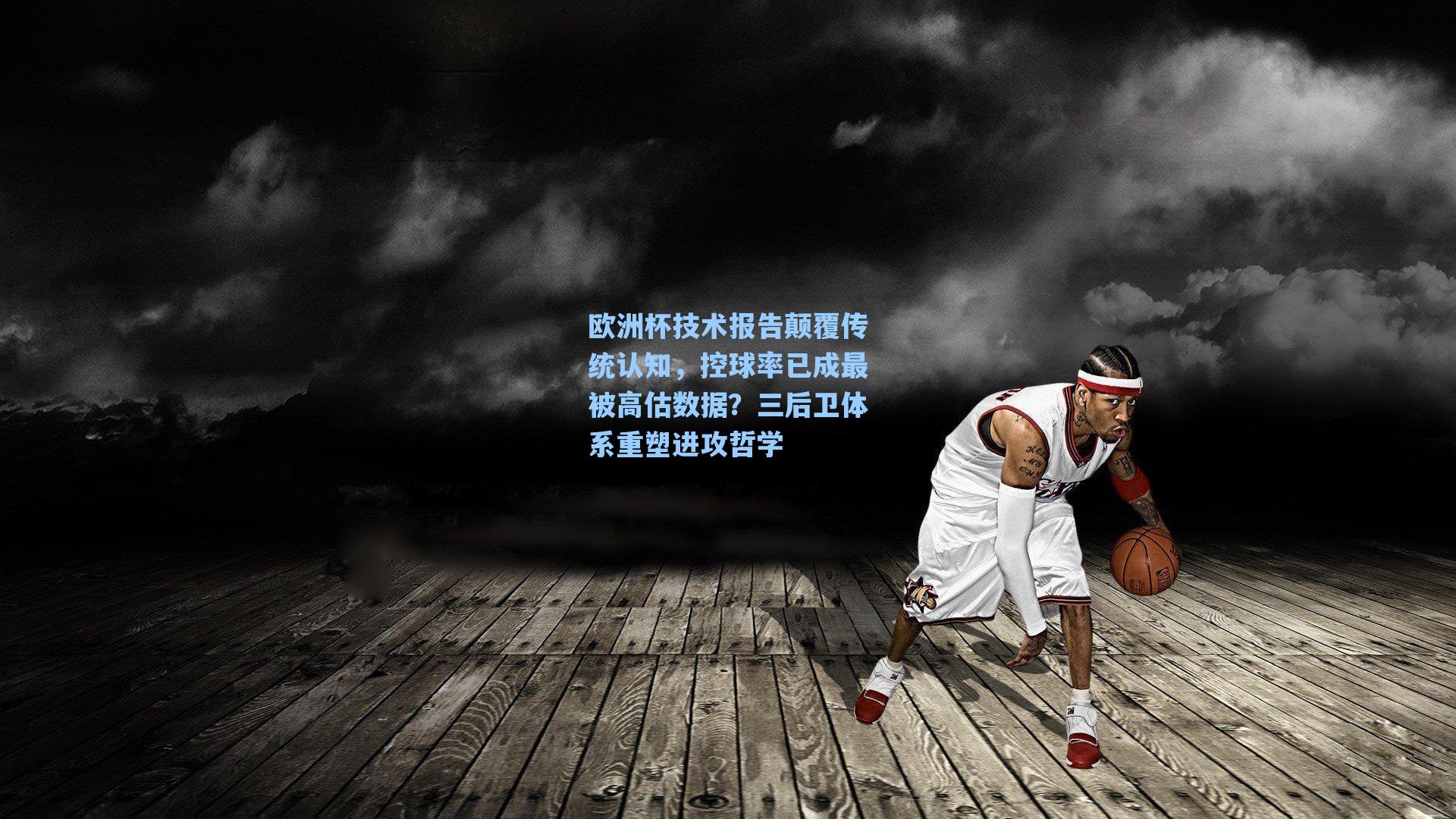 欧洲杯技术报告颠覆传统认知，控球率已成最被高估数据？三后卫体系重塑进攻哲学