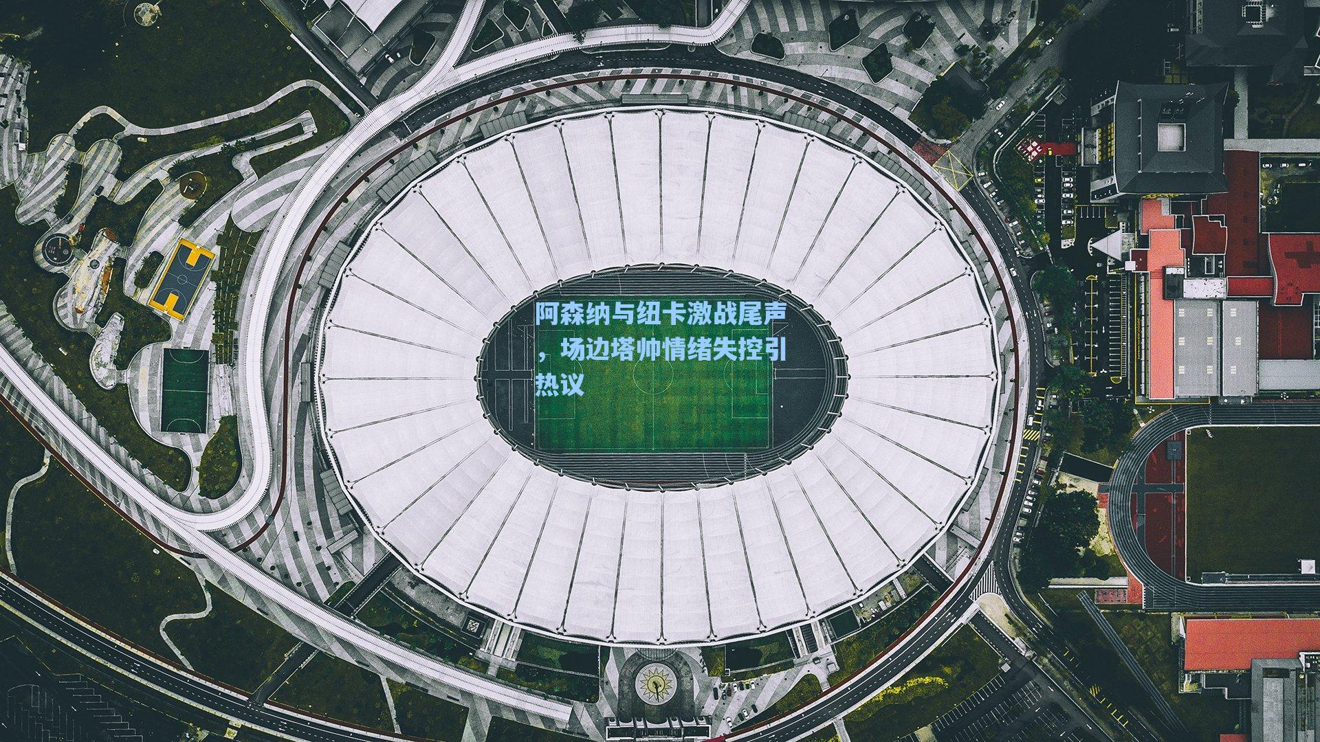 阿森纳与纽卡激战尾声，场边塔帅情绪失控引热议