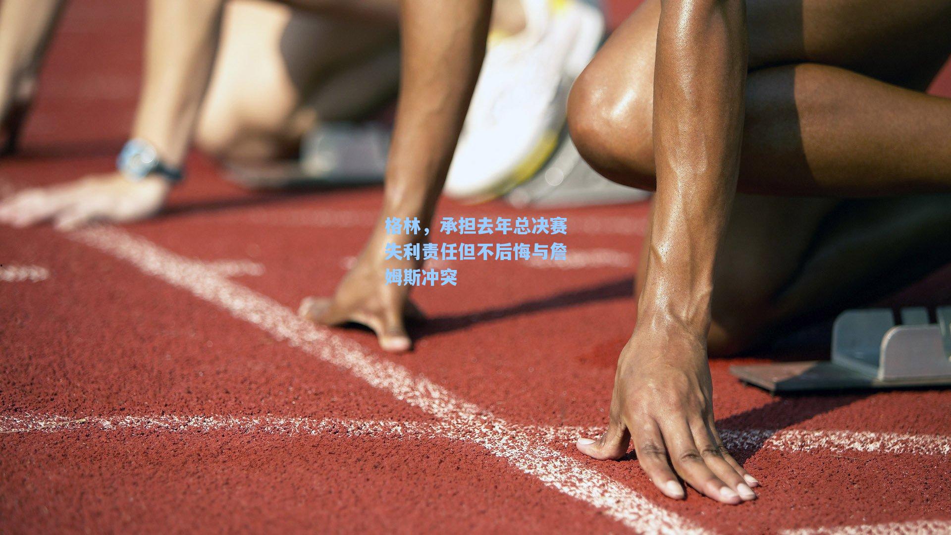 格林，承担去年总决赛失利责任但不后悔与詹姆斯冲突