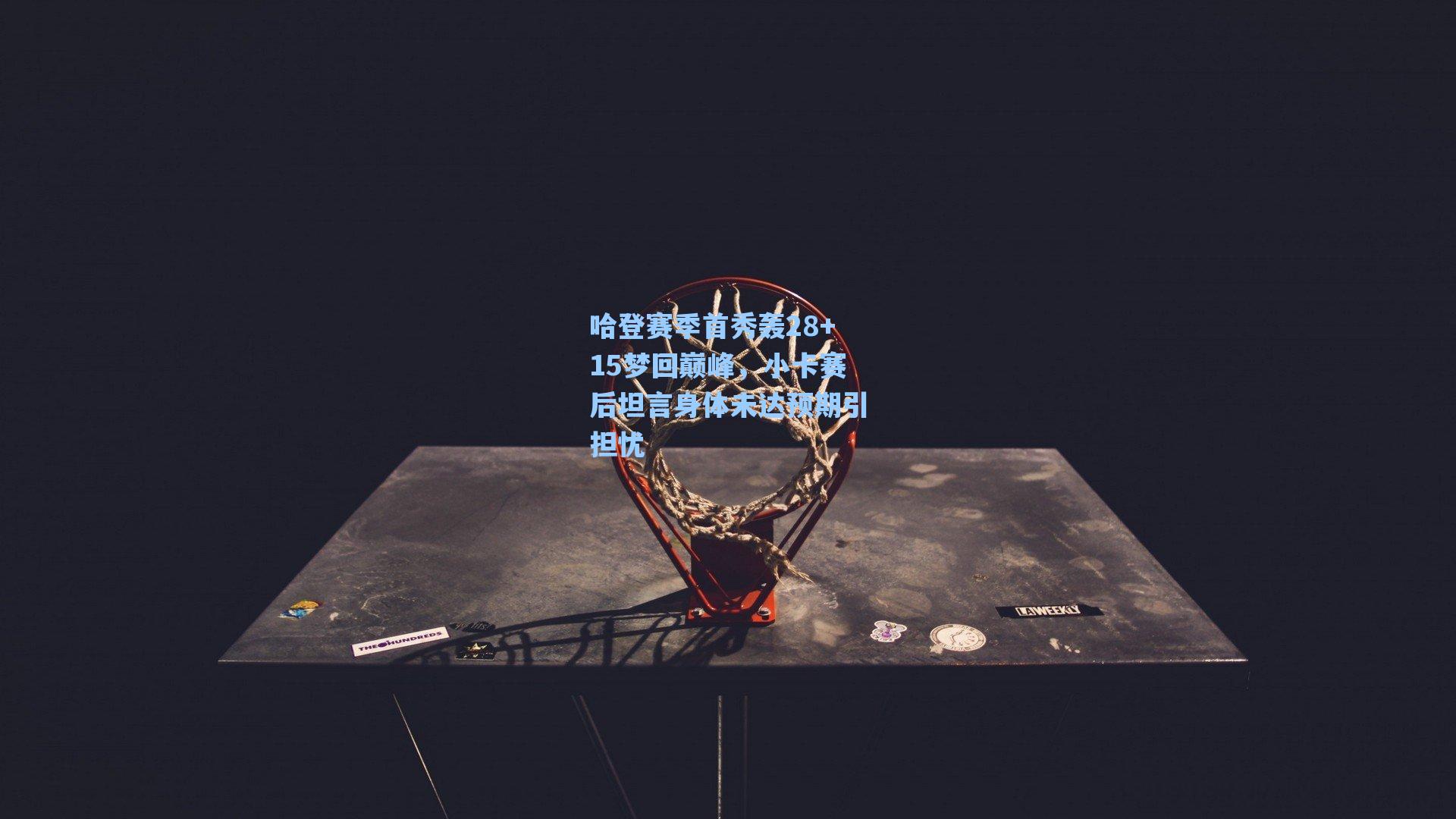 哈登赛季首秀轰28+15梦回巅峰,小卡赛后坦言身体未达预期引担忧