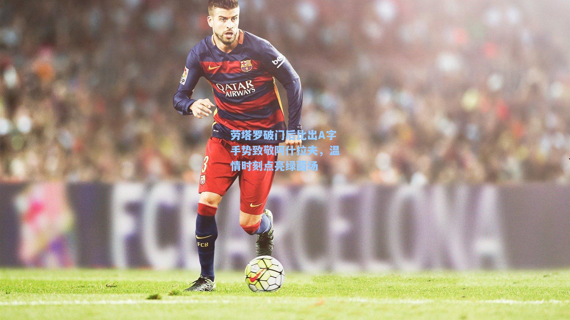 劳塔罗破门后比出A字手势致敬阿什拉夫，温情时刻点亮绿茵场