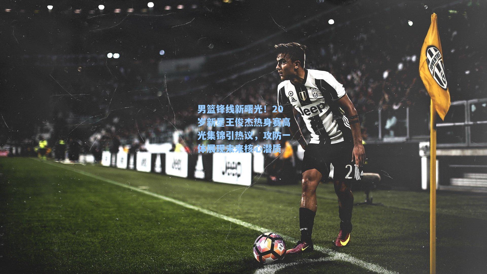 男篮锋线新曙光！20岁新星王俊杰热身赛高光集锦引热议，攻防一体展现未来核心潜质