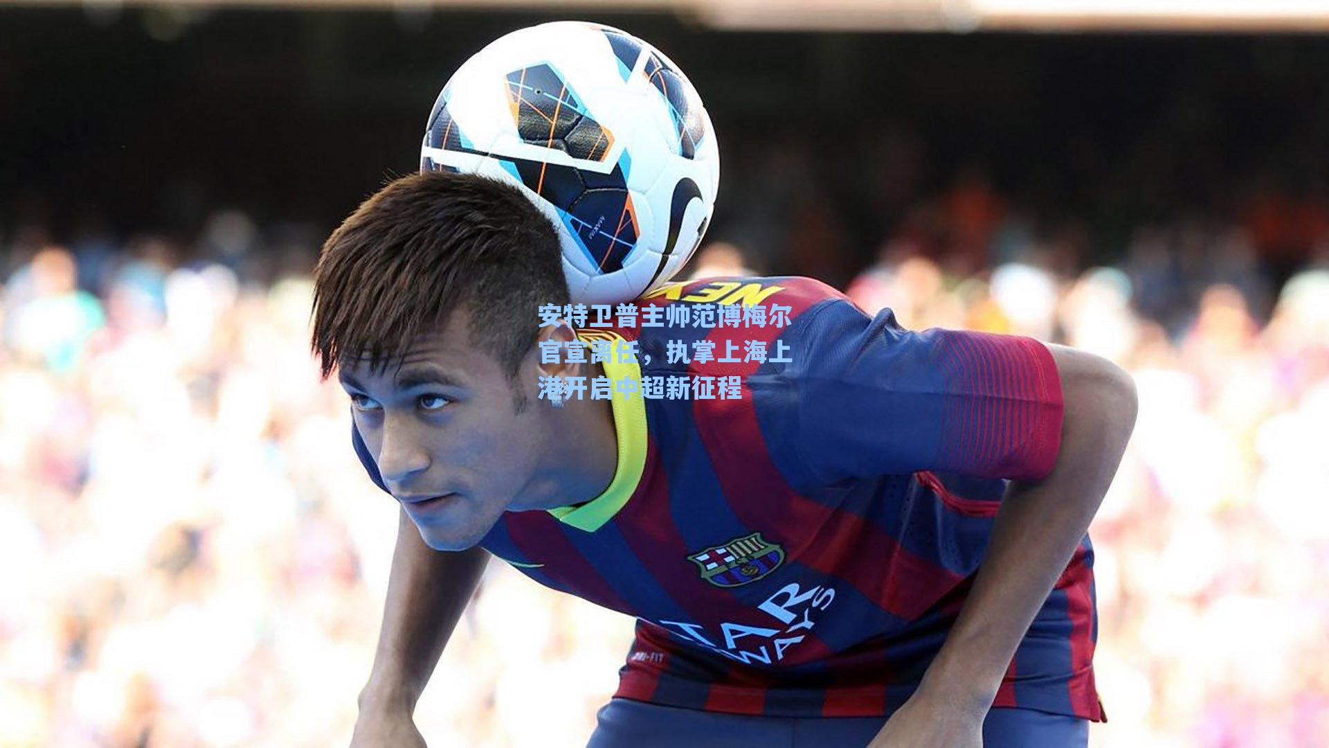 安特卫普主帅范博梅尔官宣离任，执掌上海上港开启中超新征程