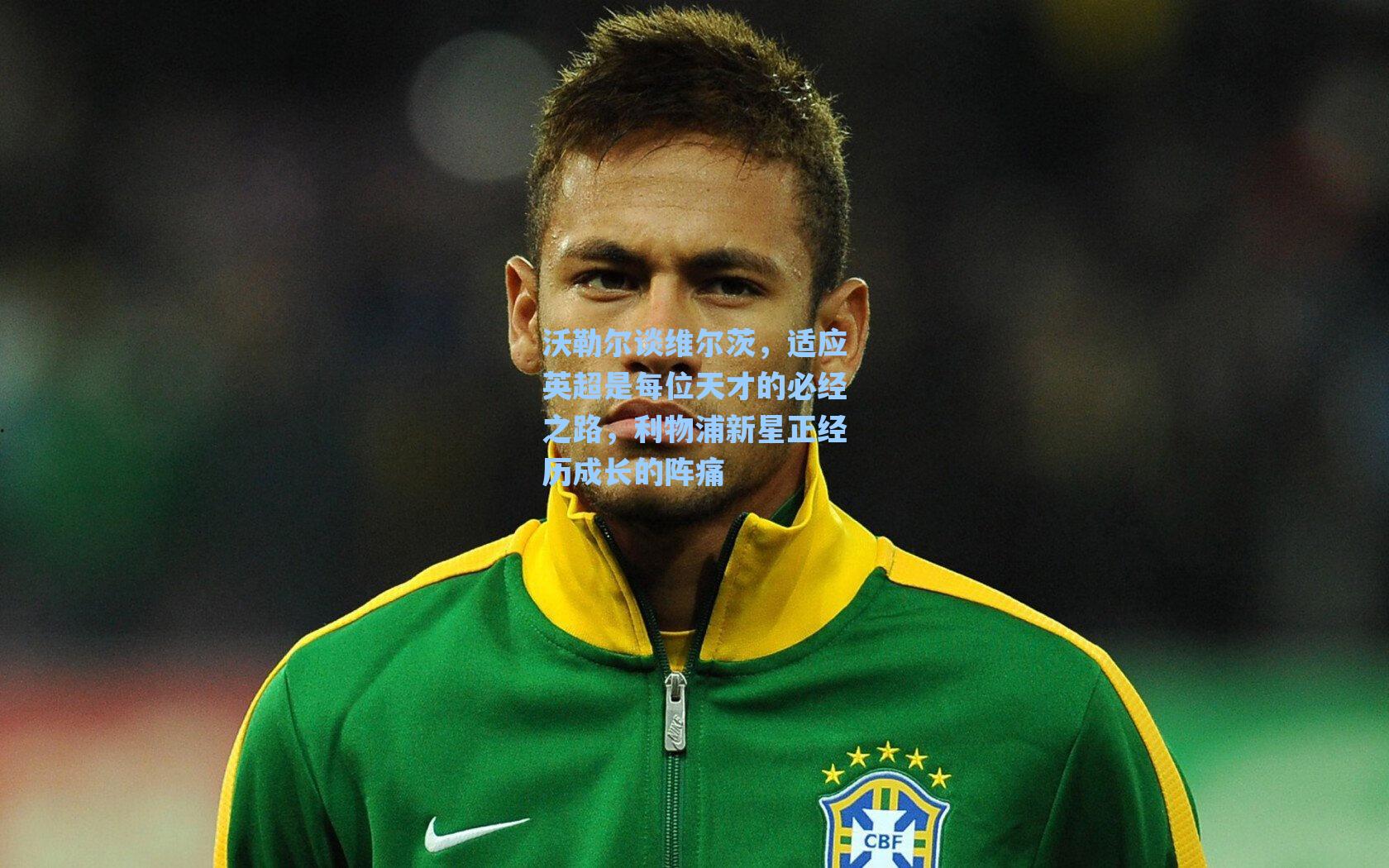 沃勒尔谈维尔茨,适应英超是每位天才的必经之路,利物浦新星正经历成长的阵痛