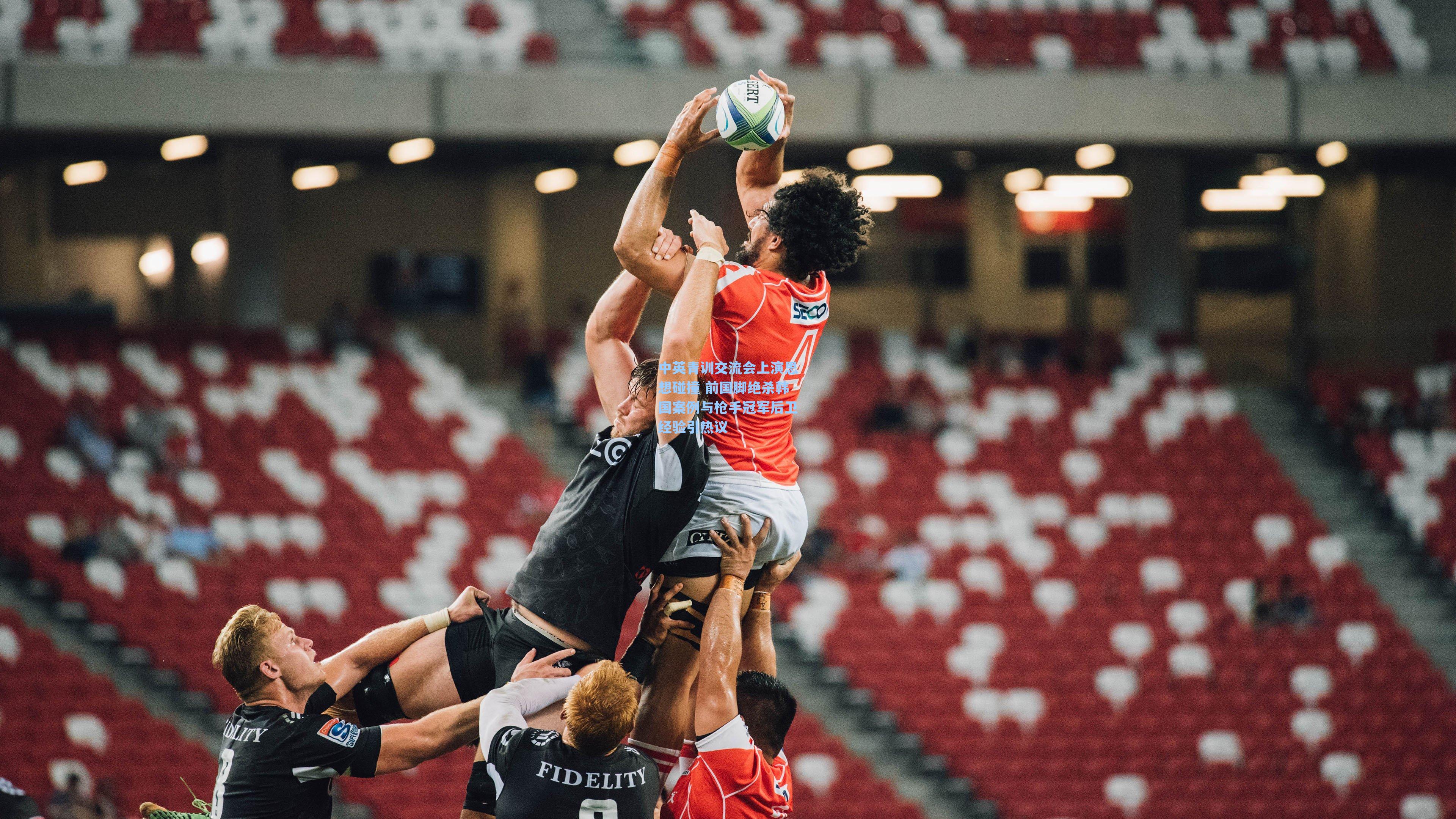 中英青训交流会上演思想碰撞 前国脚绝杀韩国案例与枪手冠军后卫经验引热议