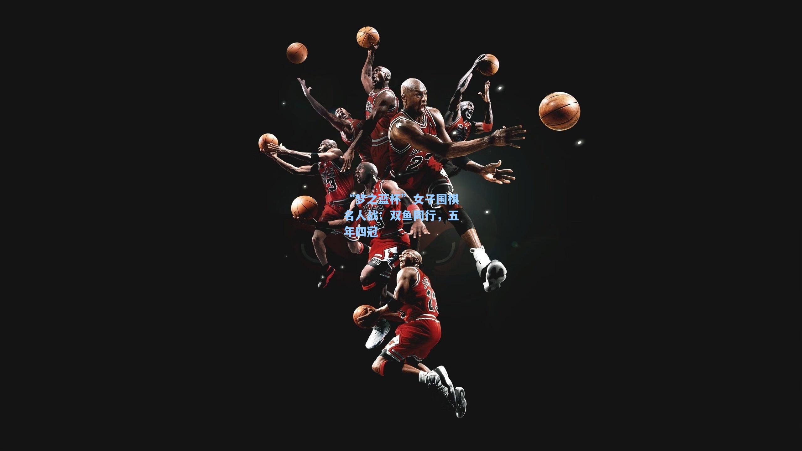 “梦之蓝杯”女子围棋名人战：双鱼同行，五年四冠