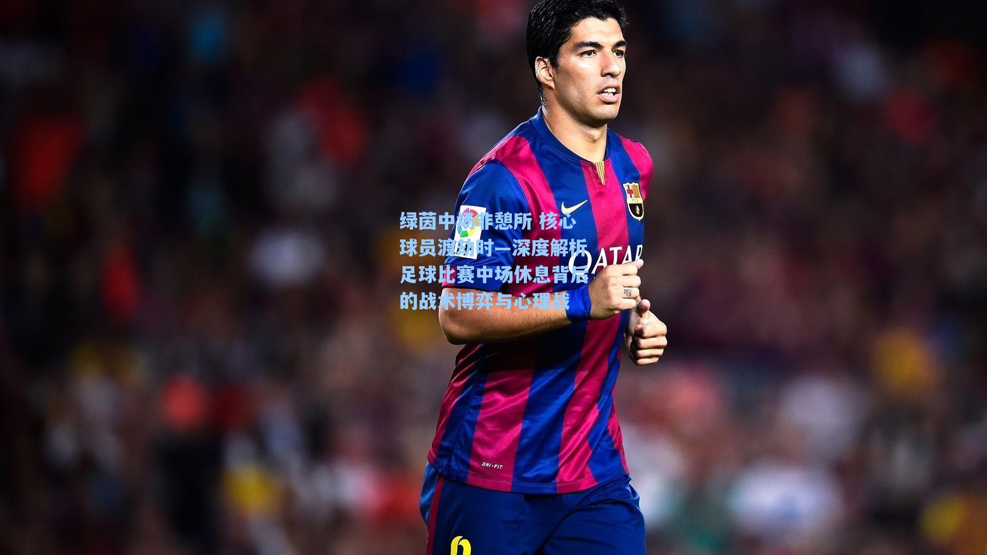 绿茵中场非憩所 核心球员渡劫时—深度解析足球比赛中场休息背后的战术博弈与心理战